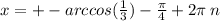 x = + - arccos( \frac{1}{3} ) - \frac{\pi}{4} + 2\pi \: n \\