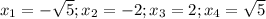 x_{1} =-\sqrt{5};x_{2} =-2;x_{3} =2;x_{4} =\sqrt{5}