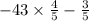 - 43 \times \frac{4}{5} - \frac{3}{5}