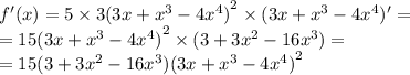 f'(x) =5 \times 3 {(3x + {x}^{3} - 4 {x}^{4}) }^{2} \times (3x + {x}^{3} - 4 {x}^{4} )' = \\ = 15 {(3x + {x}^{3} - 4 {x}^{4} )}^{2} \times (3 + 3 {x}^{2} - 16 {x}^{3} ) = \\ = 15(3 + 3 {x}^{2} - 16 {x}^{3} ) {(3x + {x}^{3} - 4 {x}^{4}) }^{2}