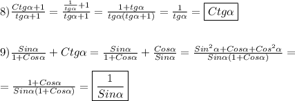 8)\frac{Ctg\alpha+1 }{tg\alpha+1 }=\frac{\frac{1}{tg\alpha}+1}{tg\alpha+1 }=\frac{1+tg\alpha }{tg\alpha(tg\alpha+1)}=\frac{1}{tg\alpha }=\boxed{Ctg\alpha}\\\\\\9)\frac{Sin\alpha }{1+Cos\alpha}+Ctg\alpha=\frac{Sin\alpha }{1+Cos\alpha}+\frac{Cos\alpha }{Sin\alpha }=\frac{Sin^{2}\alpha+Cos\alpha+Cos^{2}\alpha}{Sin\alpha(1+Cos\alpha)}=\\\\=\frac{1+Cos\alpha }{Sin\alpha(1+Cos\alpha)}=\boxed{\frac{1}{Sin\alpha}}