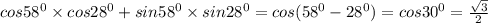 cos {58}^{0} \times cos {28}^{0} + sin {58}^{0} \times sin {28}^{0} = cos( {58}^{0} - {28}^{0}) = cos {30}^{0} = \frac{ \sqrt{3} }{2}