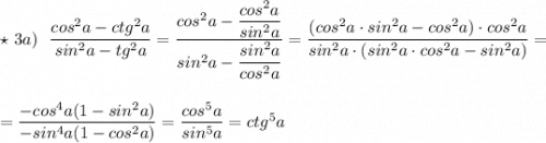 \star \ 3a)\ \ \dfrac{cos^2a-ctg^2a}{sin^2a-tg^2a}=\dfrac{cos^2a-\dfrac{cos^2a}{sin^2a}}{sin^2a-\dfrac{sin^2a}{cos^2a}}=\dfrac{(cos^2a\cdot sin^2a-cos^2a)\cdot cos^2a}{sin^2a\cdot (sin^2a\cdot cos^2a-sin^2a)}=\\\\\\=\dfrac{-cos^4a(1-sin^2a)}{-sin^4a(1-cos^2a)}=\dfrac{cos^5a}{sin^5a}=ctg^5a