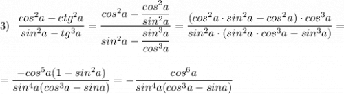 3)\ \ \dfrac{cos^2a-ctg^2a}{sin^2a-tg^3a}=\dfrac{cos^2a-\dfrac{cos^2a}{sin^2a}}{sin^2a-\dfrac{sin^3a}{cos^3a}}=\dfrac{(cos^2a\cdot sin^2a-cos^2a)\cdot cos^3a}{sin^2a\cdot (sin^2a\cdot cos^3a-sin^3a)}=\\\\\\=\dfrac{-cos^5a(1-sin^2a)}{sin^4a(cos^3a-sina)}=-\dfrac{cos^6a}{sin^4a(cos^3a-sina)}