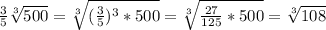 \frac{3}{5} \sqrt[3]{500}=\sqrt[3]{(\frac{3}{5})^3*500}=\sqrt[3]{\frac{27}{125}*500 }=\sqrt[3]{108}