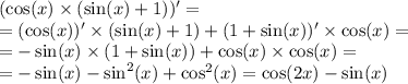 ( \cos( x) \times (\sin(x) + 1)) '= \\ = ( \cos(x))' \times ( \sin(x) + 1) + (1 + \sin(x)) ' \times \cos(x) = \\ = - \sin(x) \times (1 + \sin(x)) + \cos(x) \times \cos(x) = \\ = -\sin(x) - { \sin }^{2} (x) + { \cos }^{2} (x) = \cos(2x) - \sin(x)