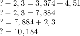 ?-2,3=3,374+4,51\\?-2,3=7,884\\?=7,884+2,3\\?=10,184