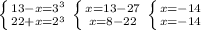 \left \{ {{13-x=3^3} \atop {22+x=2^3}} \right. \left \{ {{x=13-27} \atop {x=8-22}} \right. \left \{ {{x=-14} \atop {x=-14}} \right.