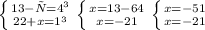 \left \{ {{13-х=4^3} \atop {22+x=1^3}} \right. \left \{ {{x=13-64} \atop {x=-21}} \right. \left \{ {{x=-51} \atop {x=-21}} \right.