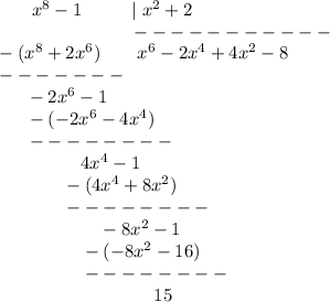 {}\ \ \ \ \ \ \ x^8-1\ \qquad \ |\ x^2+2\\{}\qquad \qquad \ \quad\ \ \ \ \quad-----------\\{}\ -(x^8+2x^6)\ \ \quad \ x^6-2x^4+4x^2-8\\{}\ -------\\{}\ \ \ \ \ \ -2x^6-1\\{}\qquad -(-2x^6-4x^4)\\{}\qquad --------\\{}\qquad \qquad \ \ \ 4x^4-1\\{}\quad \qquad \quad -(4x^4+8x^2)\\{}\quad \quad \qquad --------\\{}\qquad \qquad \qquad -8x^2-1\\{}\qquad \qqiad \qquad \quad -(-8x^2-16)\\{}\qquad \quad \quad \quad --------\\{}\qquad \qquad \qquad \qquad \quad 15