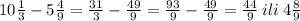 10 \frac{1}{3} - 5 \frac{4}{9} = \frac{31}{3} - \frac{49}{9} = \frac{93}{9} - \frac{49}{9} = \frac{44}{9} \: ili \: 4 \frac{8}{9}