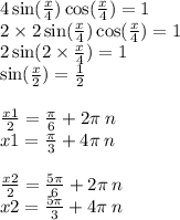 4 \sin( \frac{x}{4} ) \cos( \frac{x}{4} ) = 1 \\ 2 \times 2 \sin( \frac{x}{4} ) \cos( \frac{x}{4} ) = 1 \\ 2 \sin(2 \times \frac{x}{4} ) = 1 \\ \sin( \frac{x}{2} ) = \frac{1}{2} \\ \\ \frac{x1}{2} = \frac{\pi}{6} + 2\pi \: n \\ x1 = \frac{\pi}{3} + 4 \pi \: n \\ \\ \frac{x2}{2} = \frac{5\pi}{6} + 2 \pi \: n \\ x2 = \frac{5\pi}{3} + 4 \pi \: n