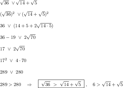 \sqrt{36}\ \vee \sqrt{14}+\sqrt{5}\\\\(\sqrt{36})^2\ \vee (\sqrt{14}+\sqrt{5})^2\\\\36\ \vee\ (14+5+2\sqrt{14\cdot 5})\\\\36-19\ \vee\ 2\sqrt{70}\\\\17\ \vee \ 2\sqrt{70}\\\\17^2\ \vee\ 4\cdot 70\\\\289\ \vee\ 280\\\\289280\ \ \ \Rightarrow \ \ \ \boxed{\ \sqrt{36}\ \ \sqrt{14}+\sqrt{5}\ }\ ,\ \ \ 6\sqrt{14}+\sqrt5