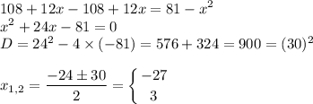 \displaystyle108+12x-108+12x=81-x^2\\x^2+24x-81=0\\D=24^2-4\times(-81)=576+324=900=(30)^2\\\\x_{1,2}=\frac{-24\pm30}{2} =\left \{ {{-27} \atop {3}} \right.