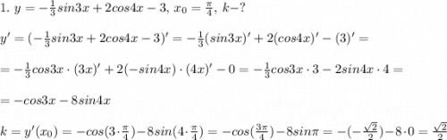 1.\ y=-\frac{1}{3}sin3x+2cos4x-3,\,x_0=\frac{\pi}{4},\, k-?\\\\y'=(-\frac{1}{3}sin3x+2cos4x-3)'=-\frac{1}{3}(sin3x)'+2(cos4x)'-(3)'=\\\\=-\frac{1}{3}cos3x\cdot(3x)'+2(-sin4x)\cdot(4x)'-0=-\frac{1}{3}cos3x\cdot3-2sin4x\cdot4=\\\\=-cos3x-8sin4x\\\\k=y'(x_0)=-cos(3\cdot\frac{\pi}{4})-8sin(4\cdot\frac{\pi}{4})=-cos(\frac{3\pi}{4})-8sin\pi=-(-\frac{\sqrt2}{2})-8\cdot0=\frac{\sqrt2}{2}