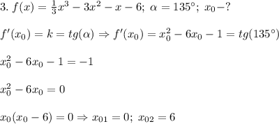 3.\;f(x)=\frac{1}{3}x^3-3x^2-x-6;\;\alpha=135^{\circ};\; x_0-?\\\\f'(x_0)=k=tg(\alpha) \Rightarrow f'(x_0)=x_0^2-6x_0-1=tg(135^{\circ})\\\\x_0^2-6x_0-1=-1\\\\x_0^2-6x_0=0\\\\x_0(x_0-6)=0\Rightarrow x_{01}=0;\;x_{02}=6