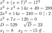 x^2+(x+7)^2=17^2\\x^2+x^2+14x+49=289\\2x^2+14x-240=0\ |:2\\x^2+7x-120=0\\D=529\ \ \ \ \sqrt{D}=23\\x_1=8\ \ \ x_2=-15\notin.