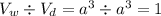 V_w\div V_d=a^3\div a^3=1