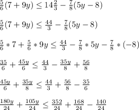 \frac{5}{6}(7+9y)\leq 14\frac{2}{3}-\frac{7}{8}(5y-8)\\\\\frac{5}{6}(7+9y)\leq\frac{44}{3}-\frac{7}{8}(5y-8)\\ \\\frac{5}{6}*7+\frac{5}{6}*9y\leq\frac{44}{3}-\frac{7}{8}*5y-\frac{7}{8}*(-8)\\\\\frac{35}{6}+\frac{45y}{6}\leq \frac{44}{3}-\frac{35y}{8} +\frac{56}{8}\\\\\frac{45y}{6}+\frac{35y}{8}\leq \frac{44}{3}+\frac{56}{8}-\frac{35}{6} \\\\\frac{180y}{24}+\frac{105y}{24}\leq\frac{352}{24}+\frac{168}{24}-\frac{140}{24}\\