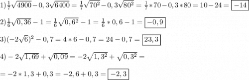 1)\frac{1}{7}\sqrt{4900}-0,3\sqrt{6400} =\frac{1}{7}\sqrt{70^{2} }-0,3\sqrt{80^{2}} =\frac{1}{7}*70-0,3*80=10-24=\boxed{-14}\\\\2)\frac{1}{6}\sqrt{0,36}-1=\frac{1}{6}\sqrt{0,6^{2}}-1=\frac{1}{6}*0,6-1=\boxed{-0,9}\\\\3)(-2\sqrt{6})^{2}-0,7=4*6-0,7=24-0,7=\boxed{23,3}\\\\4)-2\sqrt{1,69} +\sqrt{0,09}=-2\sqrt{1,3^{2}}+\sqrt{0,3^{2}}=\\\\=-2*1,3+0,3=-2,6+0,3= \boxed{-2,3}