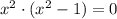 {x}^{2} \cdot ( {x}^{2} - 1 ) = 0