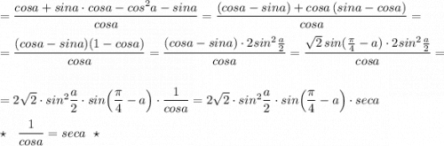 =\dfrac{cosa+sina\cdot cosa-cos^2a-sina}{cosa}=\dfrac{(cosa-sina)+cosa\, (sina-cosa)}{cosa}=\\\\=\dfrac{(cosa-sina)(1-cosa)}{cosa}=\dfrac{(cosa-sina)\cdot 2sin^2\frac{a}{2}}{cosa}=\dfrac{\sqrt2\, sin(\frac{\pi}{4}-a)\cdot 2sin^2\frac{a}{2}}{cosa}=\\\\=2\sqrt2\cdot sin^2\dfrac{a}{2}\cdot sin\Big(\dfrac{\pi}{4}-a\Big)\cdot \dfrac{1}{cosa}=2\sqrt2\cdot sin^2\dfrac{a}{2}\cdot sin\Big(\dfrac{\pi}{4}-a\Big)\cdot seca\\\\\star \ \ \dfrac{1}{cosa}=seca\ \ \star