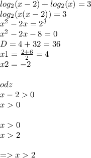 log_{2}(x - 2) + log_{2}(x) = 3 \\ log_{2}(x(x - 2)) = 3 \\ {x}^{2} - 2x = {2}^{3} \\ {x}^{2} - 2x - 8 = 0 \\ D= 4 + 32 = 36 \\ x1 = \frac{2 + 6}{2} = 4 \\ x2 = - 2 \\ \\ odz \\ x - 2 0 \\ x 0 \\ \\ x 0 \\ x 2 \\ \\ = x 2