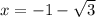 x = - 1 - \sqrt{3}