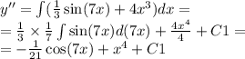 y'' = \int\limits( \frac{1}{3} \sin(7x) + 4 {x}^{3} )dx = \\ = \frac{1}{3} \times \frac{1}{7} \int\limits \sin(7x) d(7x) + \frac{4 {x}^{4} }{4} + C 1 = \\ = - \frac{1}{21} \cos(7x) + {x}^{4} + C1