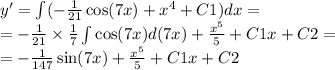 y'= \int\limits( - \frac{1} {21} \cos(7x) + {x}^{4} + C1)dx = \\ = - \frac{1}{21} \times \frac{1}{7} \int\limits \cos(7x) d(7x) + \frac{ {x}^{5} }{5} + C1x + C2 = \\ = - \frac{1}{147} \sin(7x) + \frac{ {x}^{5} }{5} + C1x + C2