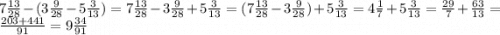 7\frac{13}{28} - (3\frac{9}{28} - 5\frac{3}{13}) =7\frac{13}{28} - 3\frac{9}{28} + 5\frac{3}{13} = (7\frac{13}{28} - 3\frac{9}{28}) + 5\frac{3}{13} = 4\frac{1}{7} + 5\frac{3}{13} = \frac{29}{7} + \frac{63}{13} = \frac{203 + 441}{91} = 9\frac{34}{91}