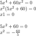 5 {x}^{4} + 60 {x}^{2} = 0 \\ {x}^{2} (5 {x}^{2} + 60) = 0 \\ x1 = 0 \\ \\ 5 {x}^{2} + 60 = 0 \\ {x}^{2} = - \frac{60}{5}