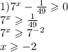 1) {7}^{x} - \frac{1}{49} \geqslant 0 \\ {7}^{x} \geqslant \frac{1}{49} \\ {7}^{x} \geqslant {7}^{ - 2} \\ x \geqslant - 2