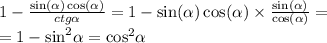 1 - \frac{ \sin( \alpha ) \cos( \alpha ) }{ctg \alpha } = 1 - \sin( \alpha ) \cos( \alpha ) \times \frac{ \sin( \alpha ) }{ \cos( \alpha ) } = \\ = 1 - { \sin }^{2} \alpha = { \cos }^{2} \alpha