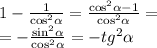 1 - \frac{1}{ { \cos}^{2} \alpha } = \frac{ { \cos}^{2} \alpha - 1}{ { \cos }^{2} \alpha } = \\ = - \frac{ { \sin }^{2} \alpha }{ { \cos}^{2} \alpha } = - {tg}^{2} \alpha