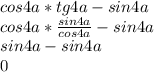 cos4a*tg4a-sin4a\\cos4a*\frac{sin4a}{cos4a} -sin4a\\sin4a-sin4a\\0\\\\