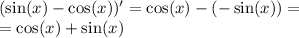 ( \sin(x) - \cos(x)) '= \cos(x) - ( - \sin(x)) = \\ = \cos(x) + \sin(x)