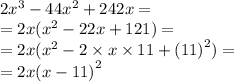 2 {x}^{3} - 44 {x}^{2} + 242x = \\ =2 x( {x}^{2} - 22x + 121) = \\ = 2x( {x}^{2} - 2 \times x \times 11 + {(11)}^{2} ) = \\ = 2x {(x - 11)}^{2}