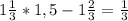 1\frac{1}{3}*1,5-1\frac{2}{3}=\frac{1}{3}