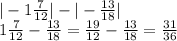 |-1\frac{7}{12} |-|-\frac{13}{18} |\\1\frac{7}{12} -\frac{13}{18} =\frac{19}{12} -\frac{13}{18} =\frac{31}{36}