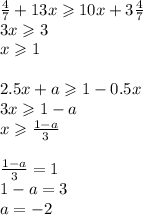 \frac{4}{7} + 13x \geqslant 10x + 3\frac{4}{7} \\ 3x \geqslant 3 \\ x \geqslant 1 \\ \\ 2.5x + a \geqslant 1 - 0.5x \\ 3x \geqslant 1 - a \\ x \geqslant \frac{1 - a}{3} \\ \\ \frac{1 - a}{3} = 1 \\ 1 - a = 3 \\ a = - 2