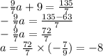 - \frac{9}{7} a + 9 = \frac{135}{7} \\ - \frac{9}{7} a = \frac{135 - 63}{7} \\ - \frac{9}{7} a = \frac{72}{7} \\ a = \frac{72}{7} \times ( - \frac{7}{9} ) = - 8