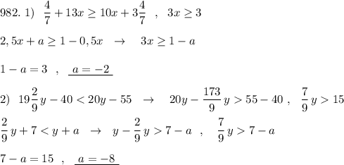 982.\ 1)\ \ \dfrac{4}{7} +13x\geq 10x+3\dfrac{4}{7}\ \ ,\ \ 3x\geq 3\\\\2,5x+a\geq 1-0,5x\ \ \to \ \ \ 3x\geq 1-a\\\\1-a=3\ \ ,\ \ \underline {\ a=-2\ }\\\\2)\ \ 19\dfrac{2}{9}\, y-4055-40\ ,\ \ \dfrac{7}{9}\, y15\\\\\dfrac{2}{9}\, y+77-a\ \ ,\ \ \ \dfrac{7}{9}\, y7-a\\\\7-a=15\ \ ,\ \ \underline{\ a=-8\ }