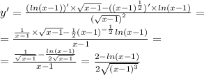 y' = \frac{( ln(x - 1))' \times \sqrt{x - 1} - ( {(x - 1)}^{ \frac{1}{2} }) '\times ln(x - 1) }{ {( \sqrt{x - 1}) }^{2} } = \\ = \frac{ \frac{1}{x - 1} \times \sqrt{x - 1} - \frac{1}{2} {(x - 1)}^{ - \frac{1}{2} } ln(x - 1) }{x - 1} = \\ = \frac{ \frac{1}{ \sqrt{x - 1} } - \frac{ln(x - 1) }{2 \sqrt{x - 1} } }{x - 1} = \frac{2 - ln(x - 1) }{2 \sqrt{ {(x - 1)}^{3} } }