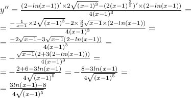 y'' = \frac{(2 - ln(x - 1)) '\times 2 \sqrt{ {(x - 1)}^{3} } - (2 {(x - 1)}^{ \frac{3}{2} } ) '\times (2 - ln(x - 1)) }{4 {(x - 1)}^{3} } = \\ = \frac{ - \frac{1}{x - 1} \times 2 \sqrt{ {(x - 1)}^{3} } - 2 \times \frac{3}{2} \sqrt{x - 1} \times (2 - ln(x - 1)) }{4 {(x - 1)}^{3} } = \\ = \frac{ - 2 \sqrt{x - 1} - 3 \sqrt{x - 1}(2 - ln(x - 1)) }{4 {(x - 1)}^{3} } = \\ = - \frac{ \sqrt{x - 1} (2 + 3(2 - ln(x - 1))) }{4 {(x - 1)}^{3} } = \\ = - \frac{2 + 6 - 3 ln(x - 1) }{4 \sqrt{ {(x - 1)}^{5} } } = - \frac{8 - 3 ln(x - 1) }{4 \sqrt{ {(x - 1)}^{5} } } = \\ = \frac{3 ln(x - 1) - 8 }{4 \sqrt{ {(x - 1)}^{5} } }