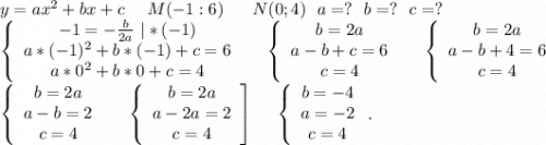 y=ax^2+bx+c\ \ \ \ M(-1:6)\ \ \ \ \ N(0;4)\ \ a=?\ \ b=?\ \ c=?\\\left\{\begin{array}{ccc}-1=-\frac{b}{2a}\ |*(-1) \\a*(-1)^2+b*(-1)+c=6\\a*0^2+b*0+c=4\end{array}\right\ \ \ \ \left\{\begin{array}{ccc}b=2a\\a-b+c=6\\c=4\end{array}\right \ \ \ \ \left\{\begin{array}{ccc}b=2a\\a-b+4=6\\c=4\end{array}\right \\\left\{\begin{array}{ccc}b=2a\\a-b=2\\c=4\end{array}\right\ \ \ \ \left\{\begin{array}{ccc}b=2a\\a-2a=2\\c=4\end{array}\right]\ \ \ \ \left\{\begin{array}{ccc}b=-4\\a=-2\\c=4\end{array}\right ..