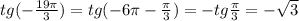 tg( - \frac{19\pi}{3} ) = tg( - 6\pi - \frac{\pi}{3}) = - tg \frac{\pi}{3} = - \sqrt{3} \\