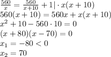 \frac {560} {x} = \frac {560} {x + 10} + 1 | \cdot x (x + 10) \\ 560 (x + 10) = 560 x + x (x + 10) \\ x ^ 2 + 10 - 560 \cdot 10 = 0 \\ (x + 80) (x - 70) = 0 \\ x _ 1 = - 80 < 0 \\ x _ 2 = 70