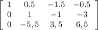 \left[\begin{array}{cccc}1&0.5&-1.5&-0.5\\0&1&-1&-3\\0&-5,5&3,5&6,5\end{array}\right]