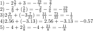 1) - 2 \frac{5}{7} + 3 = - \frac{19}{7} = \frac{2}{7} \\ 2) - \frac{2}{9} + ( \frac{5}{6} ) = - \frac{2}{9} - \frac{5}{6} = - \frac{19}{18} \\ 3)2 \frac{9}{11} + ( - 3 \frac{7}{22} ) = \frac{31}{11} - \frac{73}{22} = - \frac{1}{2} \\ 4)2.56 + ( - 3.13) = 2.56 + - 3.13 = - 0.57 \\ 5) - 4 + 2 \frac{5}{8} = - 4 + \frac{21}{8} = - \frac{11}{8}